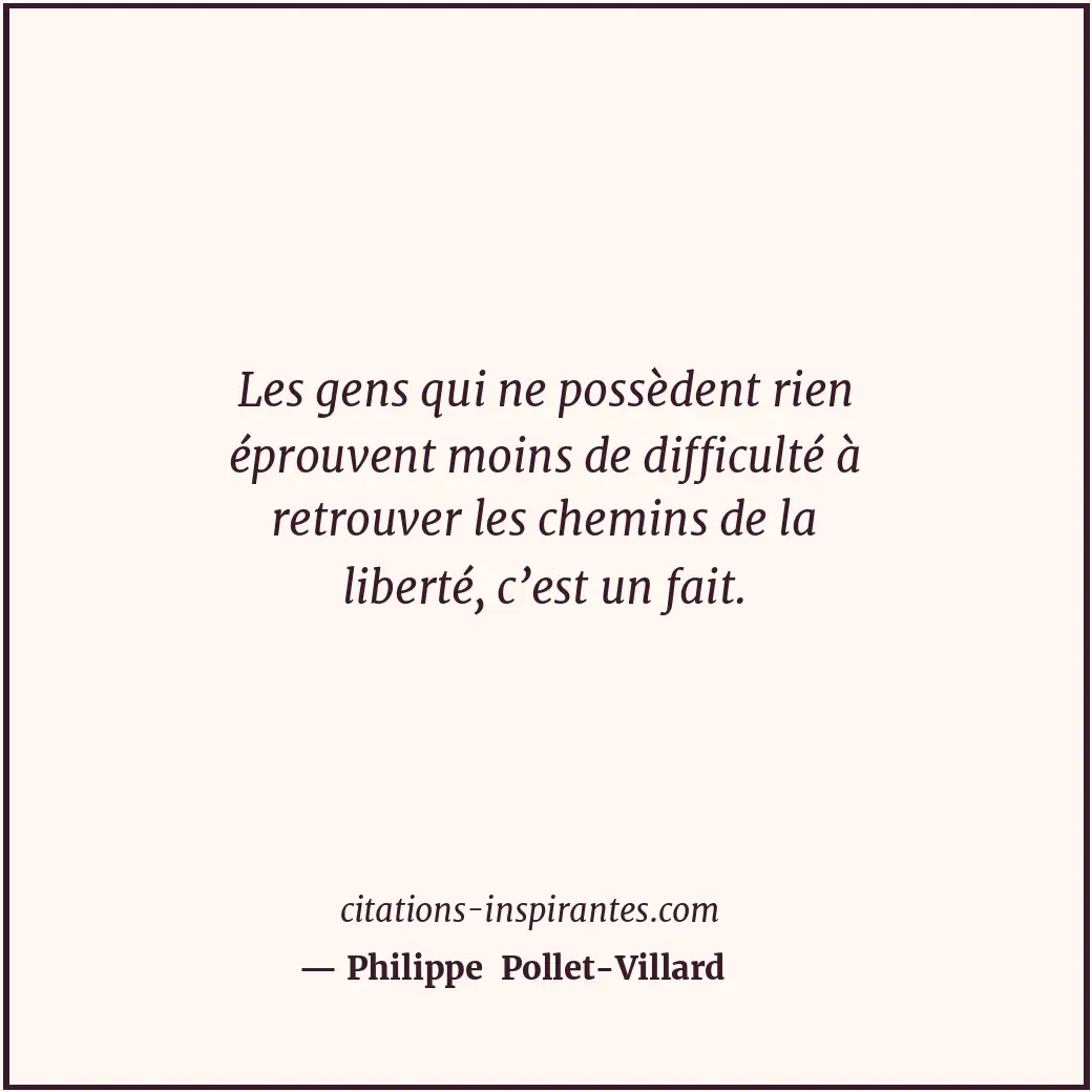Les gens qui ne possèdent rien éprouvent moins de difficulté à retrouver les che... Citation de Philippe Pollet-Villard