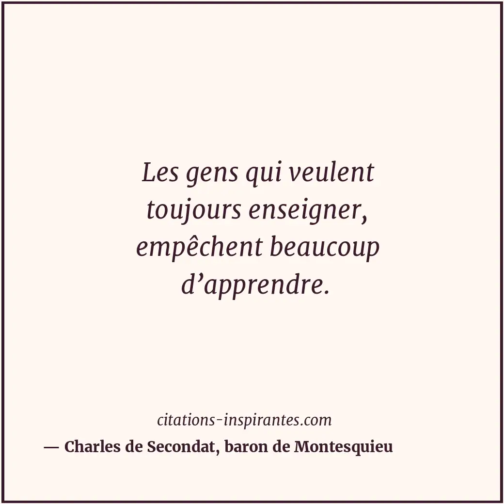 Les gens qui veulent toujours enseigner, empêchent beaucoup d’apprendre. Citation de Charles de Secondat, baron de Montesquieu