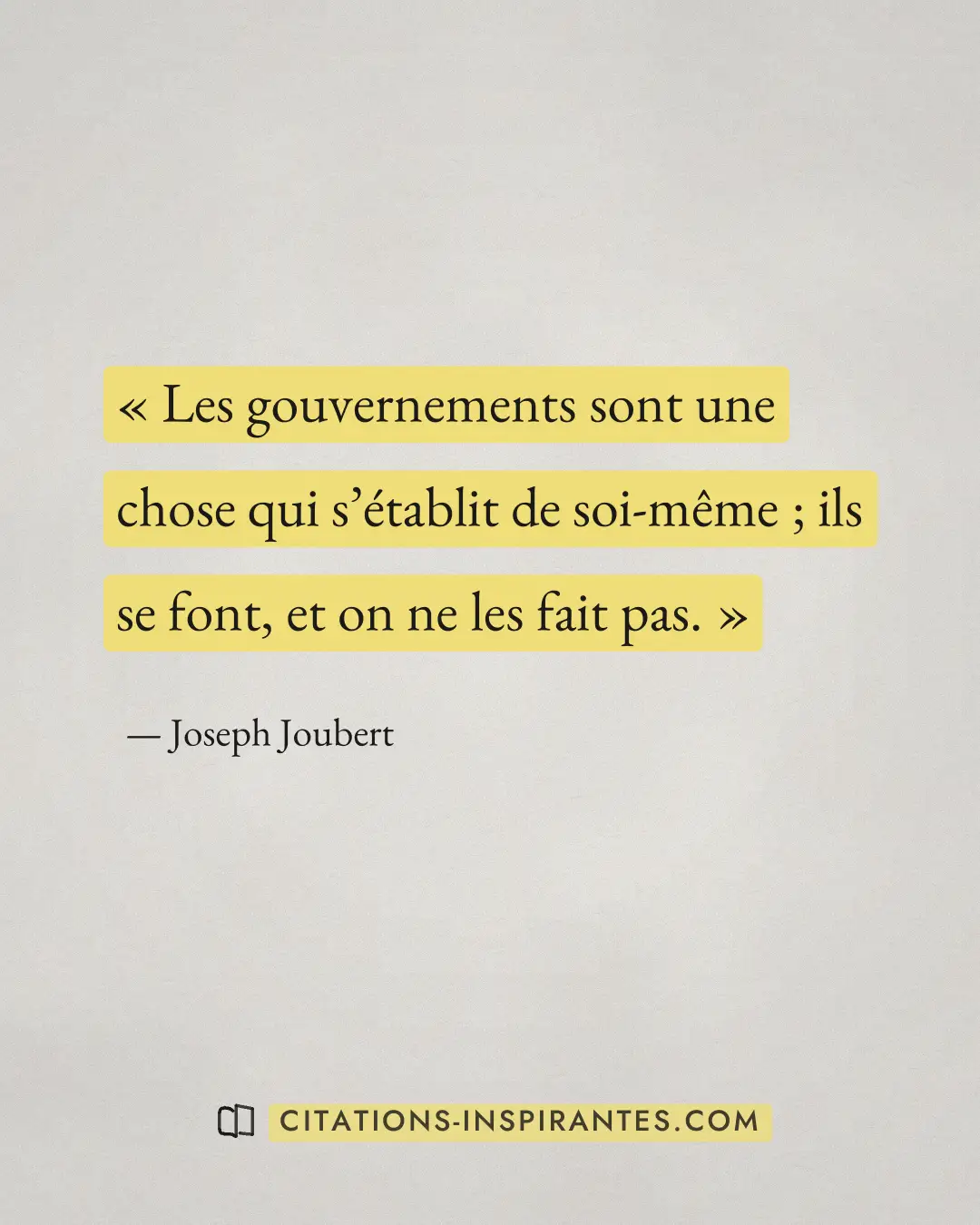 « Les gouvernements sont une chose qui s’établit de soi-même ; ils se font, et on ne les fait pas. » — Joseph Joubert