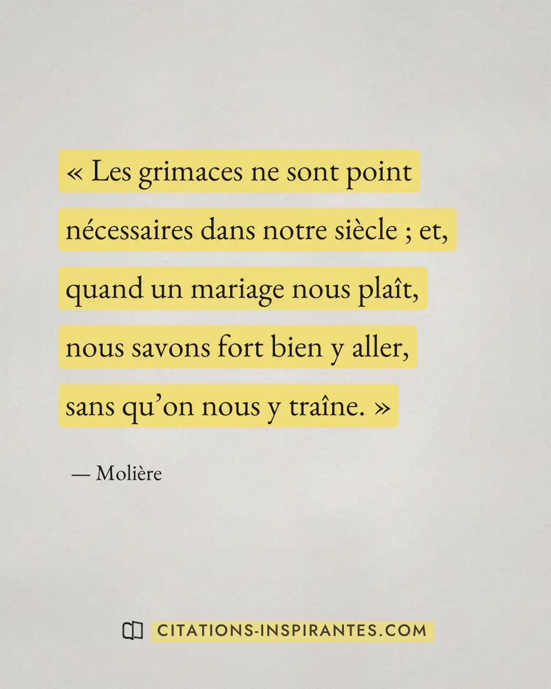 « Les grimaces ne sont point nécessaires dans notre siècle ; et, quand un mariage nous plaît, nous savons fort b... » — Molière