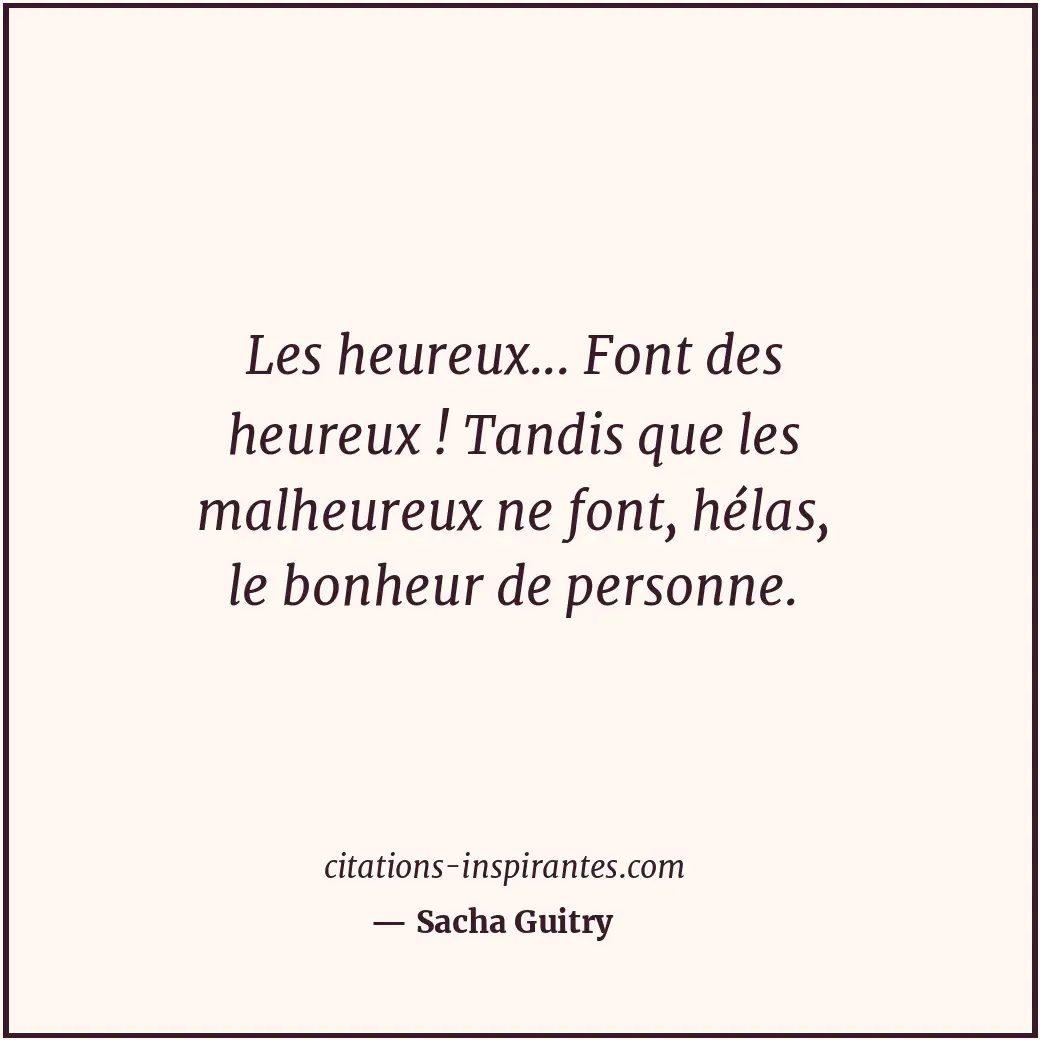 Les heureux... Font des heureux ! Tandis que les malheureux ne font, hélas, le b... Citation de Sacha Guitry