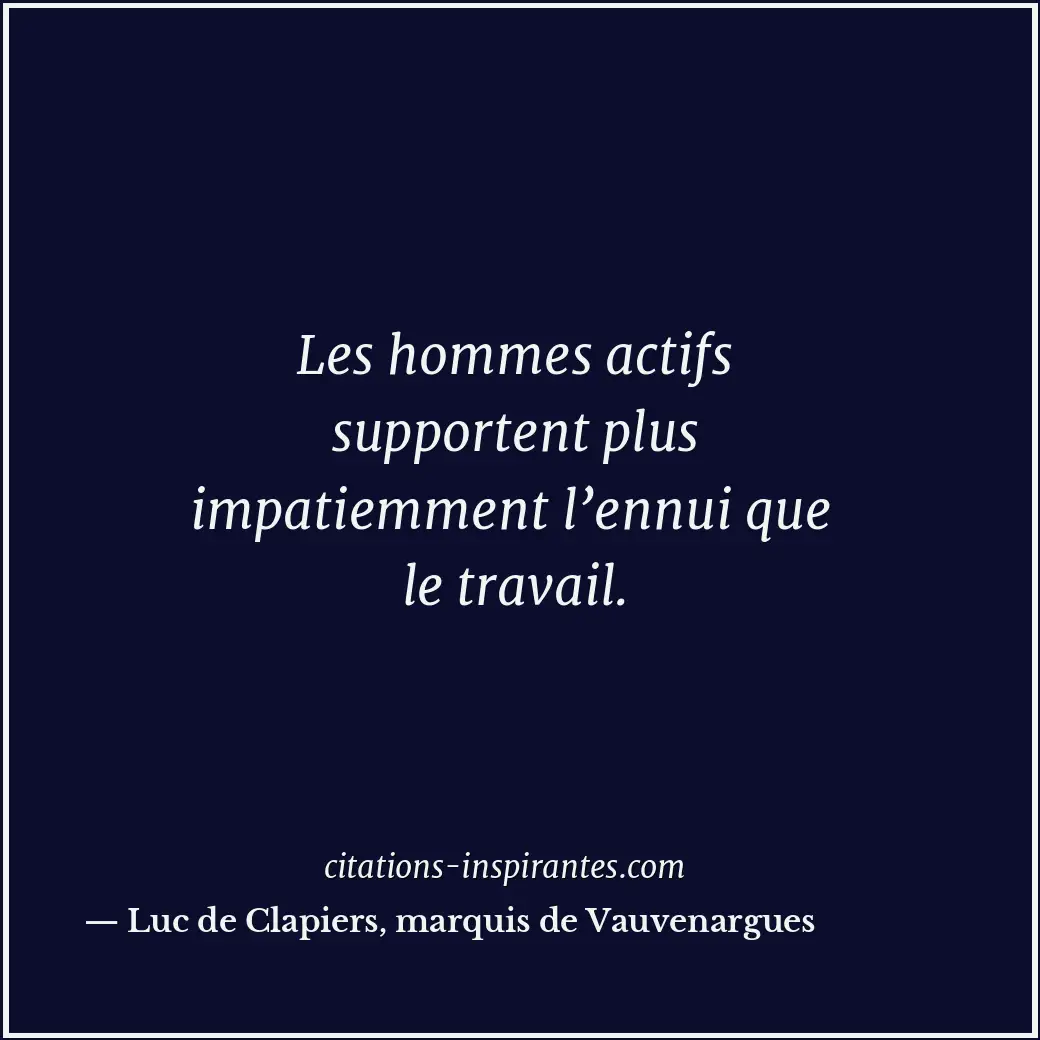 Les hommes actifs supportent plus impatiemment l’ennui que le travail. Citation de Luc de Clapiers, marquis de Vauvenargues