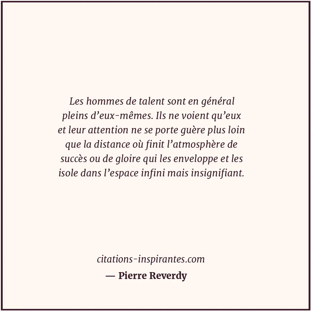 Les hommes de talent sont en général pleins d’eux-mêmes. Ils ne voient qu’eux et... Citation de Pierre Reverdy