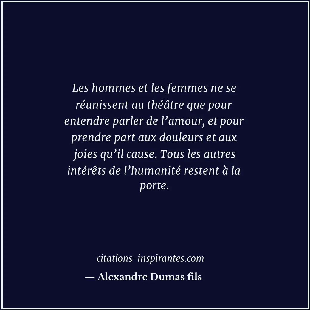 Les hommes et les femmes ne se réunissent au théâtre que pour entendre parler de... Citation de Alexandre Dumas fils