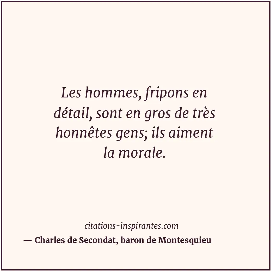 Les hommes, fripons en détail, sont en gros de très honnêtes gens; ils aiment la... Citation de Charles de Secondat, baron de Montesquieu