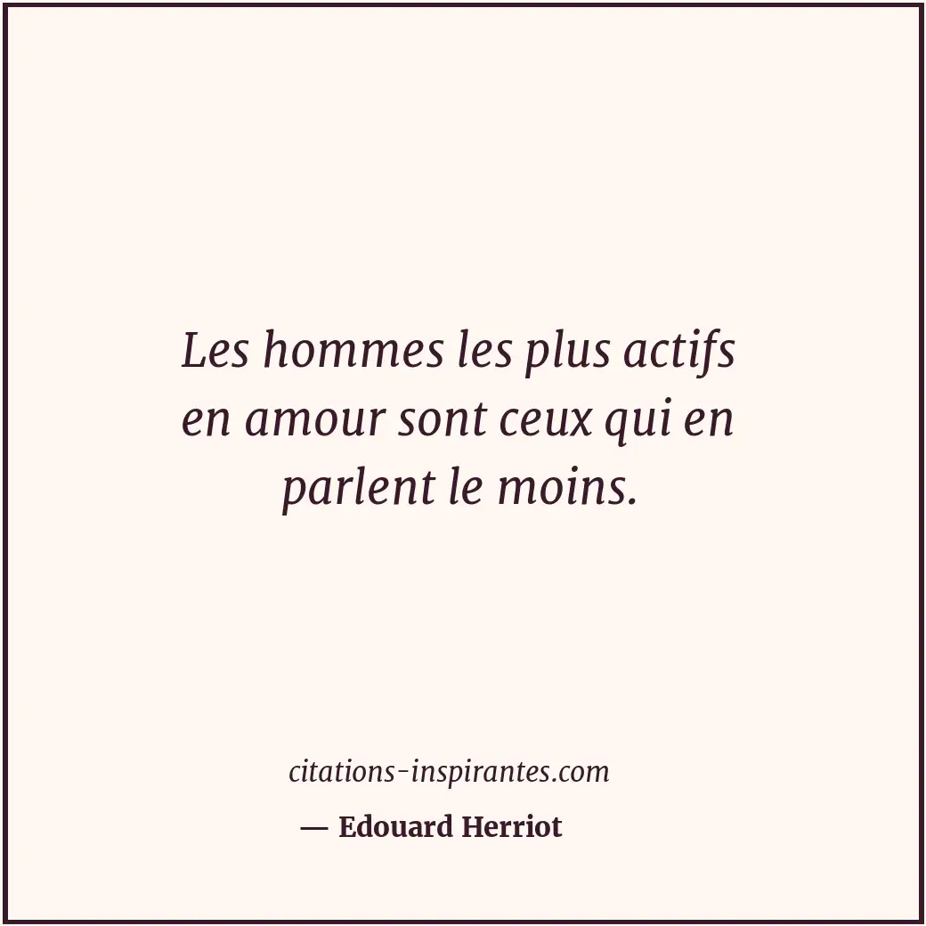 Les hommes les plus actifs en amour sont ceux qui en parlent le moins. Citation de Edouard Herriot