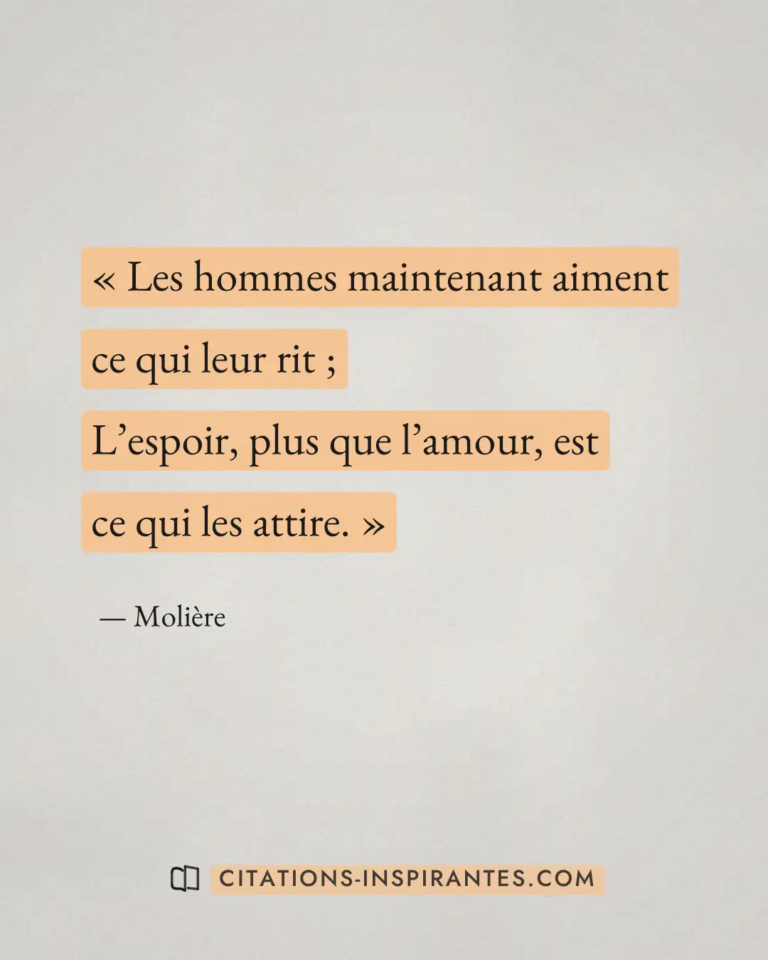 « Les hommes maintenant aiment ce qui leur rit ; - L’espoir, plus que l’amour, est ce qui les attire. » — Molière