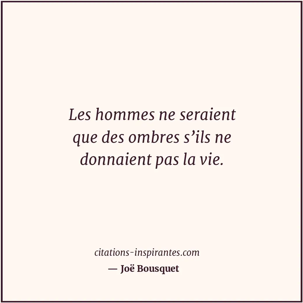 Les hommes ne seraient que des ombres s’ils ne donnaient pas la vie. Citation de Joë Bousquet