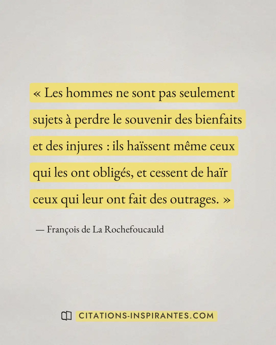 « Les hommes ne sont pas seulement sujets à perdre le souvenir des bienfaits et des injures : ils haïssent même... » — François de La Rochefoucauld