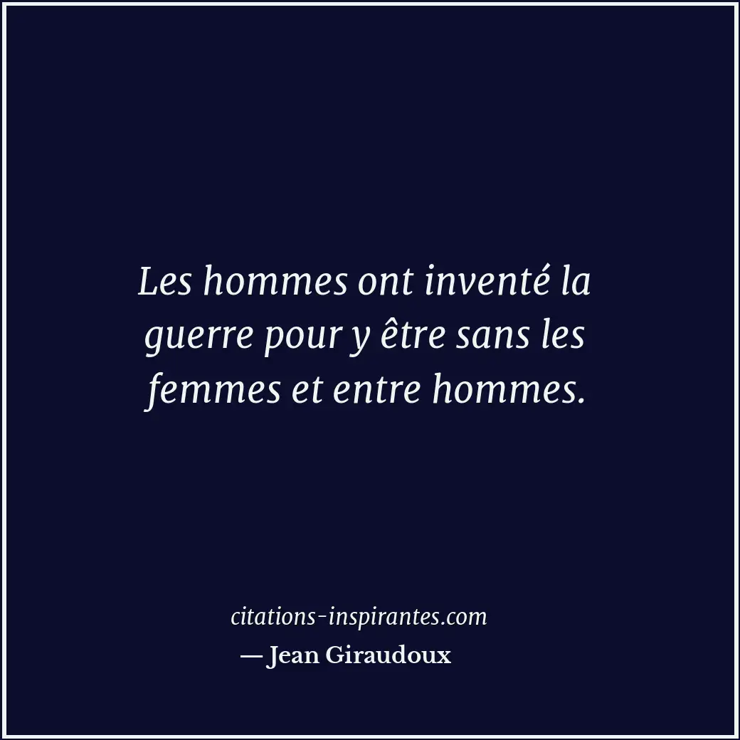 Les hommes ont inventé la guerre pour y être sans les femmes et entre hommes. Citation de Jean Giraudoux