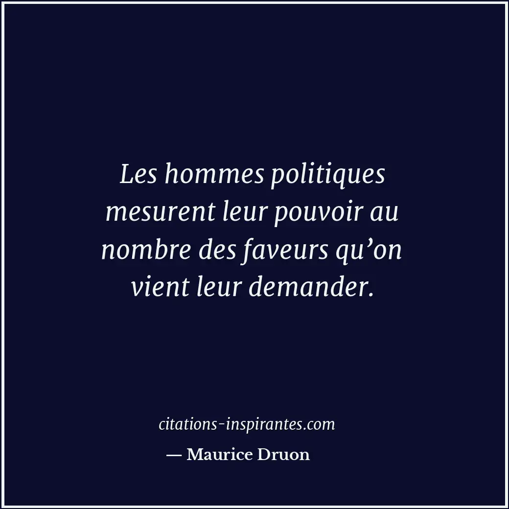 Les hommes politiques mesurent leur pouvoir au nombre des faveurs qu’on vient le... Citation de Maurice Druon