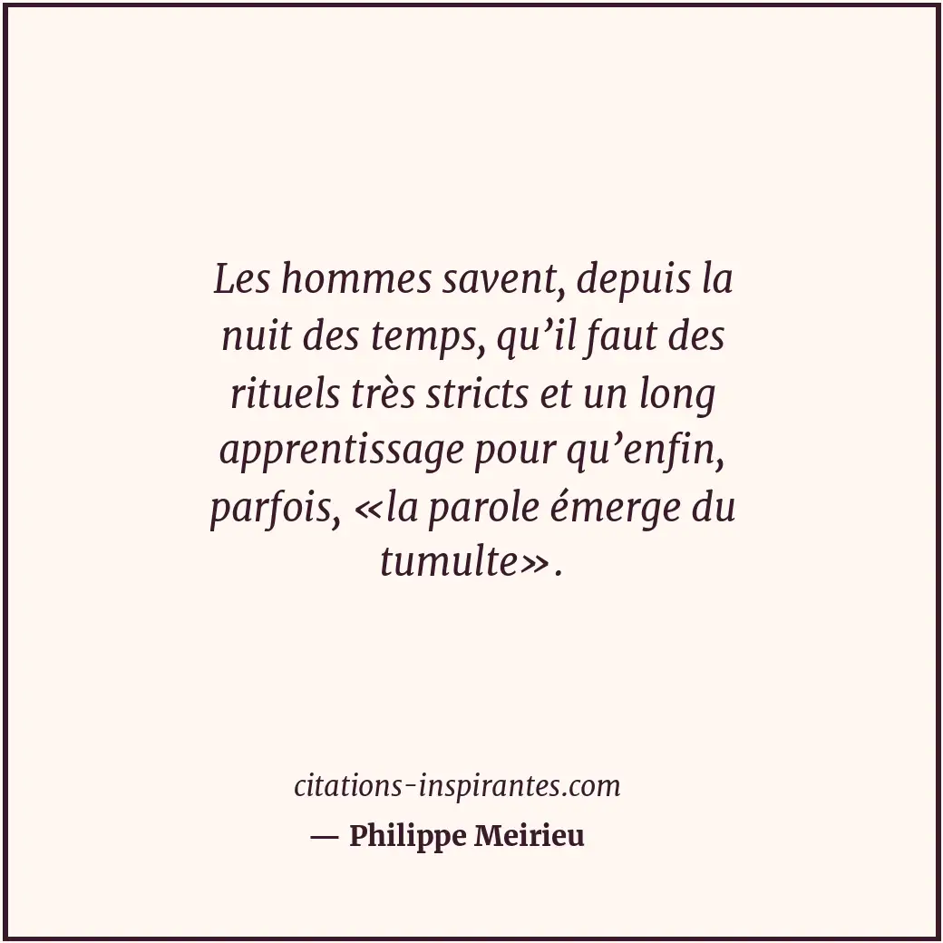 Les hommes savent, depuis la nuit des temps, qu’il faut des rituels très stricts... Citation de Philippe Meirieu