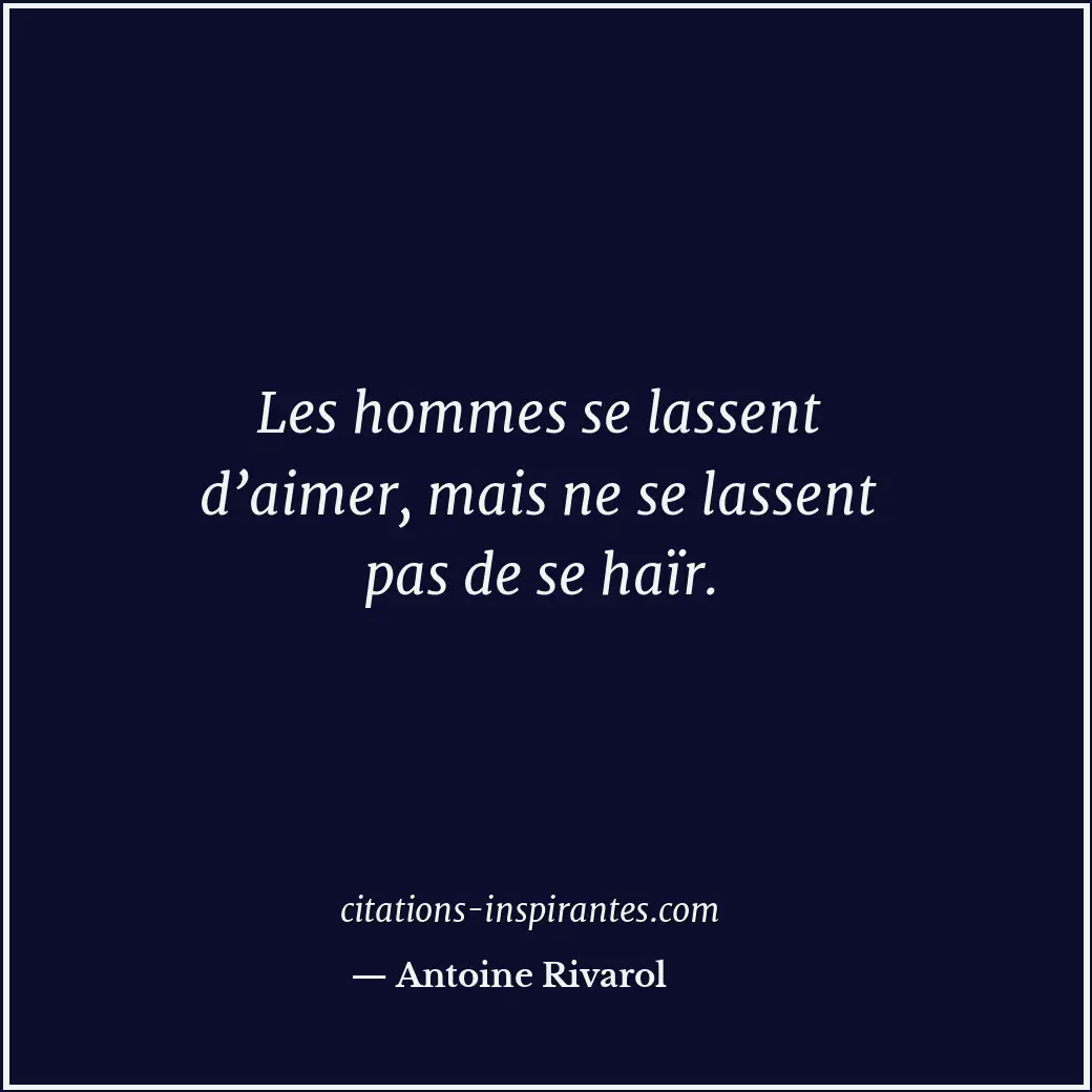 Les hommes se lassent d’aimer, mais ne se lassent pas de se haïr. Citation de Antoine Rivarol