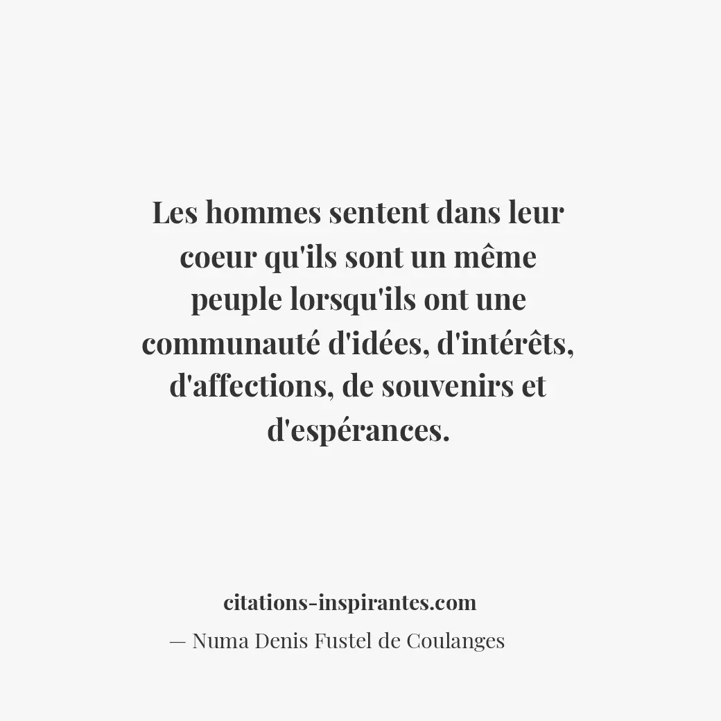 Les hommes sentent dans leur coeur qu’ils sont un même peuple lorsqu’ils ont une... Citation de Numa Denis Fustel de Coulanges