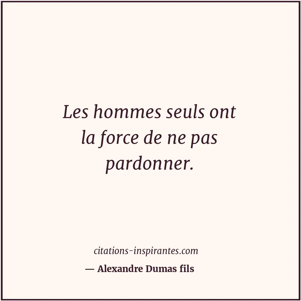 Les hommes seuls ont la force de ne pas pardonner. Citation de Alexandre Dumas fils