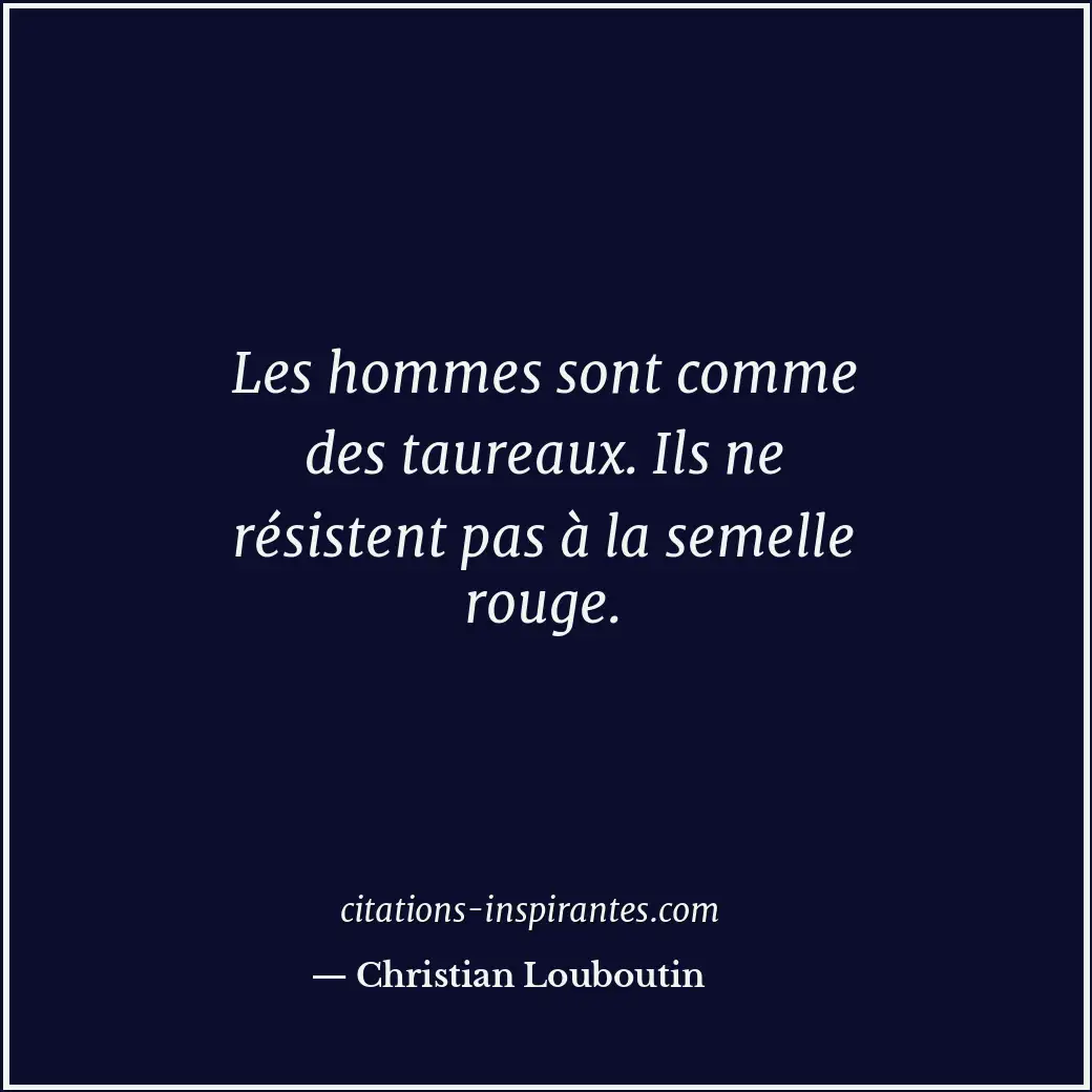 Les hommes sont comme des taureaux. Ils ne résistent pas à la semelle rouge. Citation de Christian Louboutin