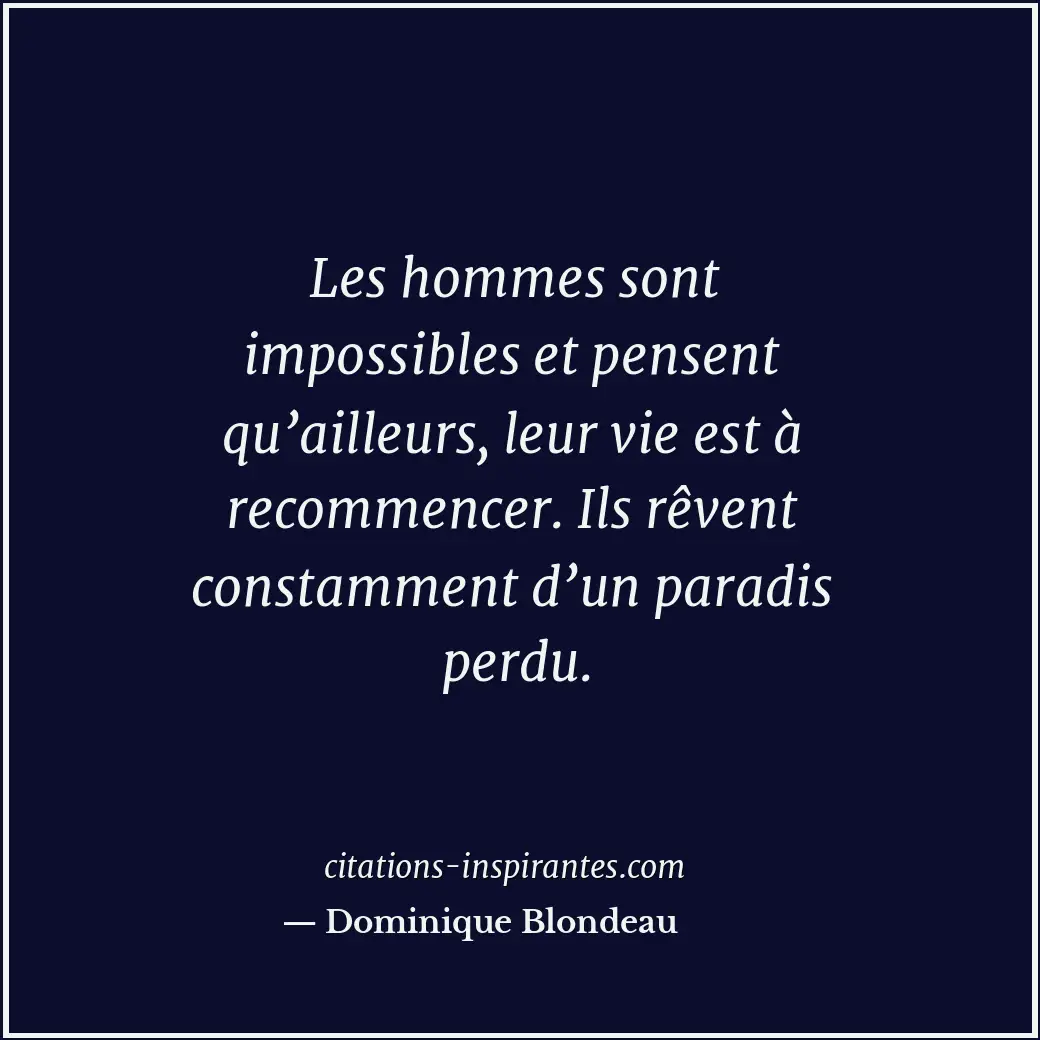 Les hommes sont impossibles et pensent qu’ailleurs, leur vie est à recommencer.... Citation de Dominique Blondeau