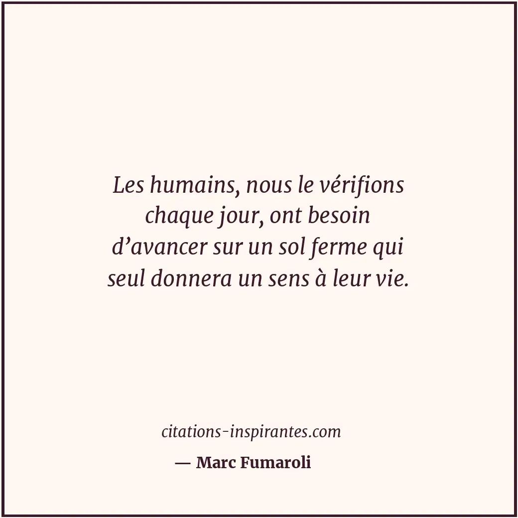 Les humains, nous le vérifions chaque jour, ont besoin d’avancer sur un sol ferm... Citation de Marc Fumaroli