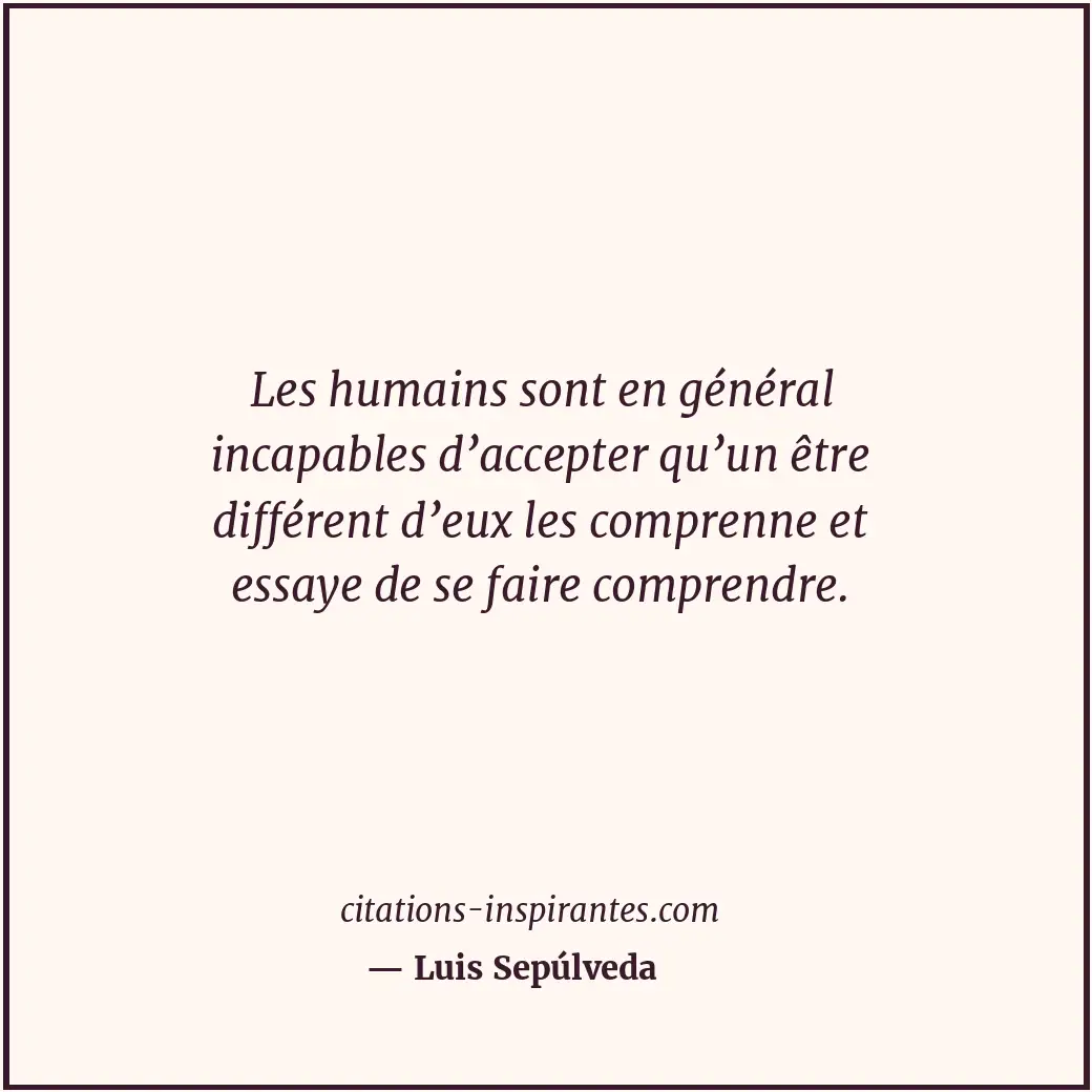 Les humains sont en général incapables d’accepter qu’un être différent d’eux les... Citation de Luis Sepúlveda