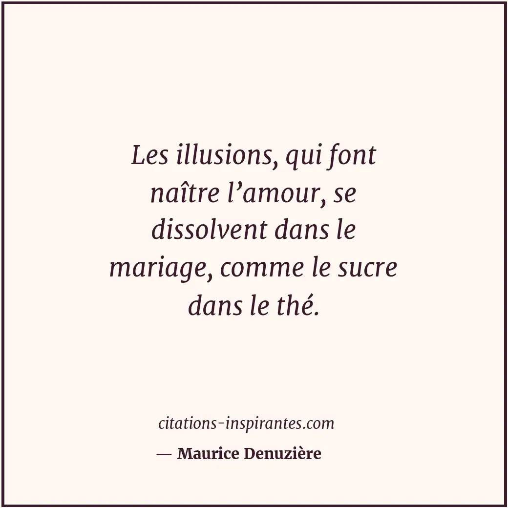 Les illusions, qui font naître l’amour, se dissolvent dans le mariage, comme le... Citation de Maurice Denuzière