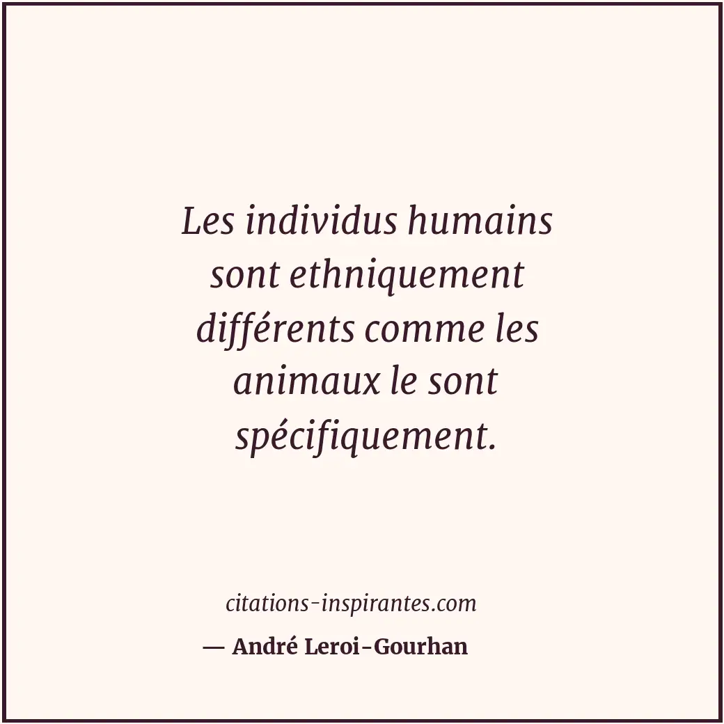 Les individus humains sont ethniquement différents comme les animaux le sont spé... Citation de André Leroi-Gourhan