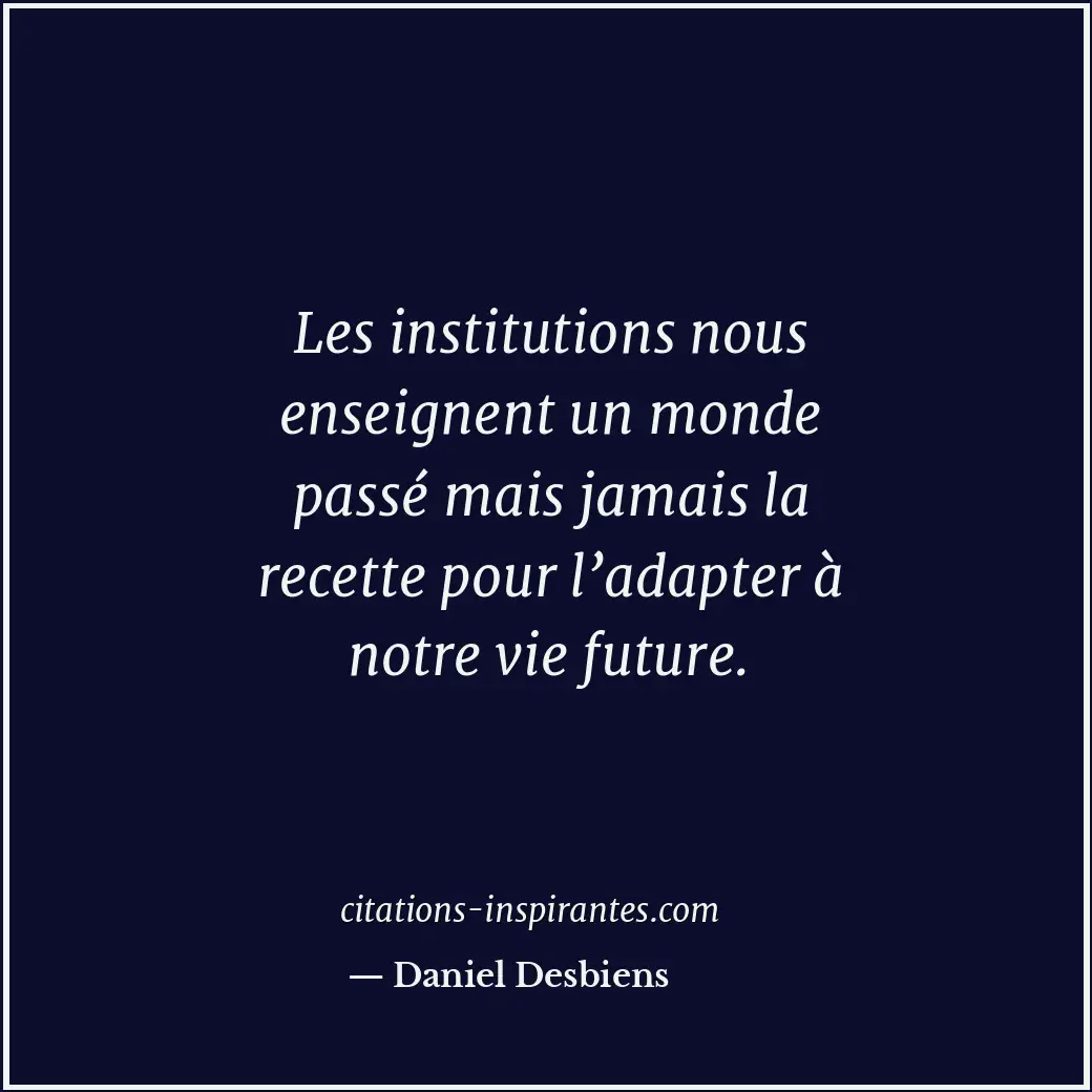 Les institutions nous enseignent un monde passé mais jamais la recette pour l’ad... Citation de Daniel Desbiens