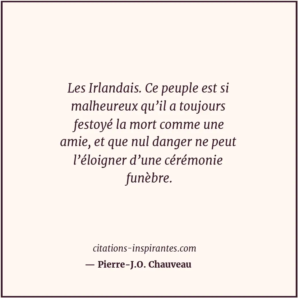Les Irlandais. Ce peuple est si malheureux qu’il a toujours festoyé la mort comm... Citation de Pierre-J.O. Chauveau