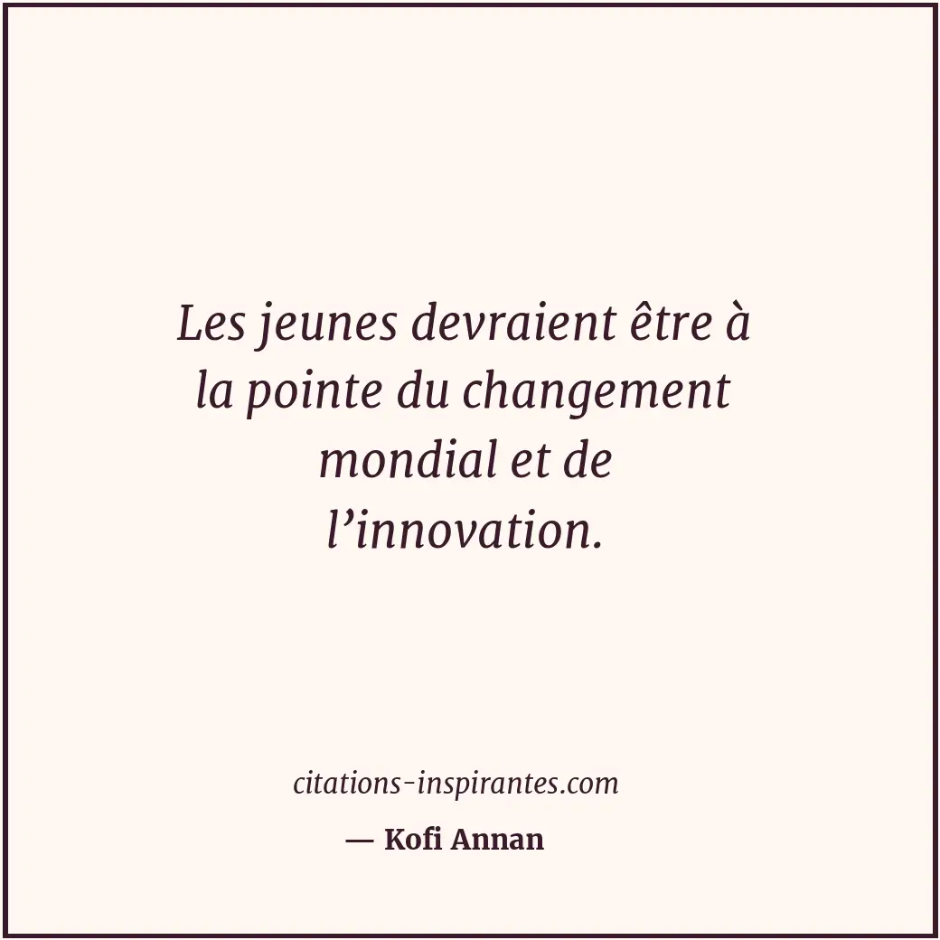 Les jeunes devraient être à la pointe du changement mondial et de l’innovation. Citation de Kofi Annan