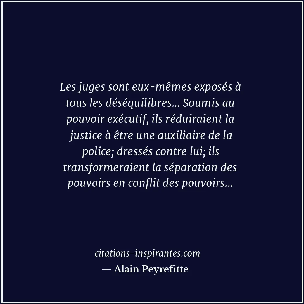 Les juges sont eux-mêmes exposés à tous les déséquilibres... Soumis au pouvoir e... Citation de Alain Peyrefitte