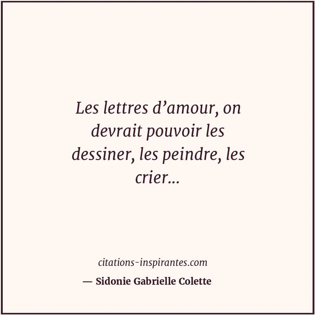Les lettres d’amour, on devrait pouvoir les dessiner, les peindre, les crier... Citation de Sidonie Gabrielle Colette