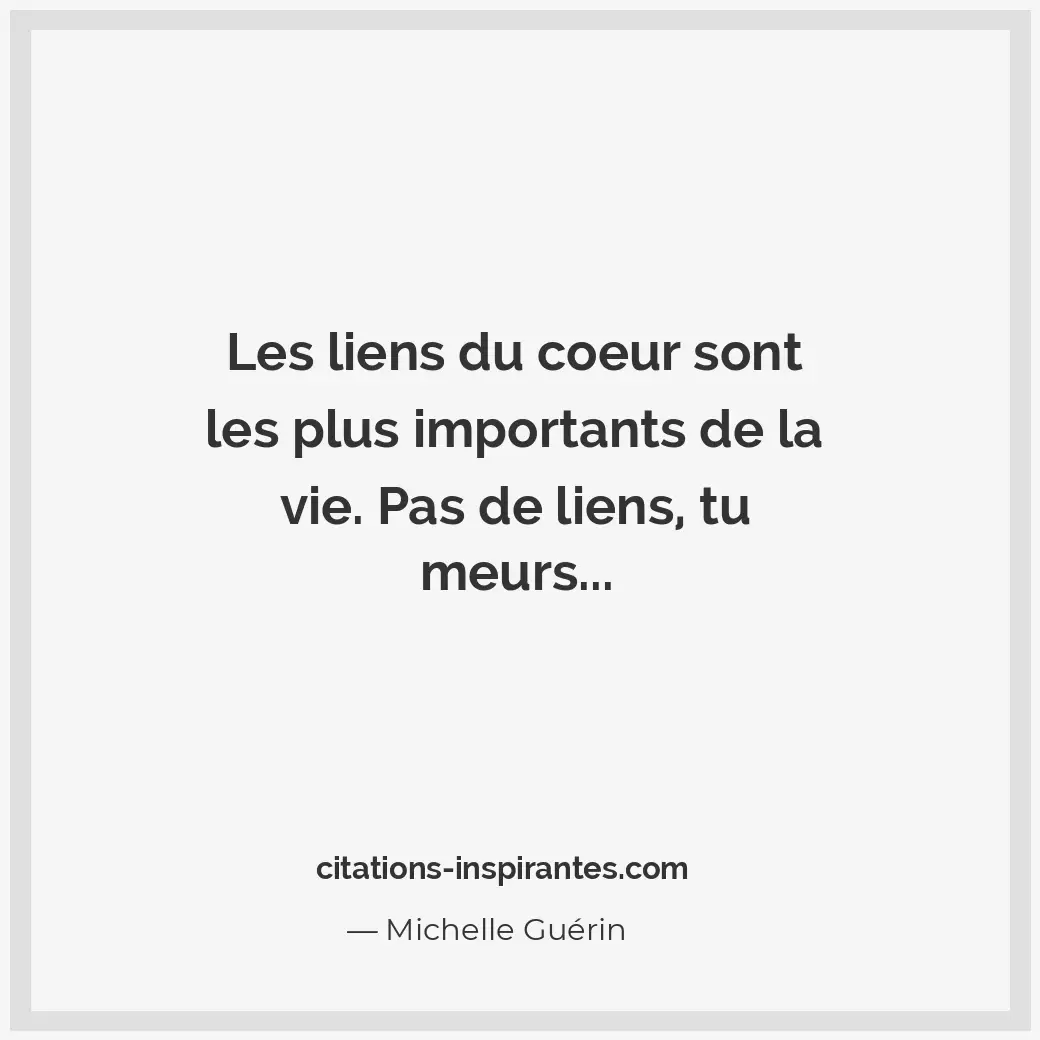 Les liens du coeur sont les plus importants de la vie. Pas de liens, tu meurs... Citation de Michelle Guérin