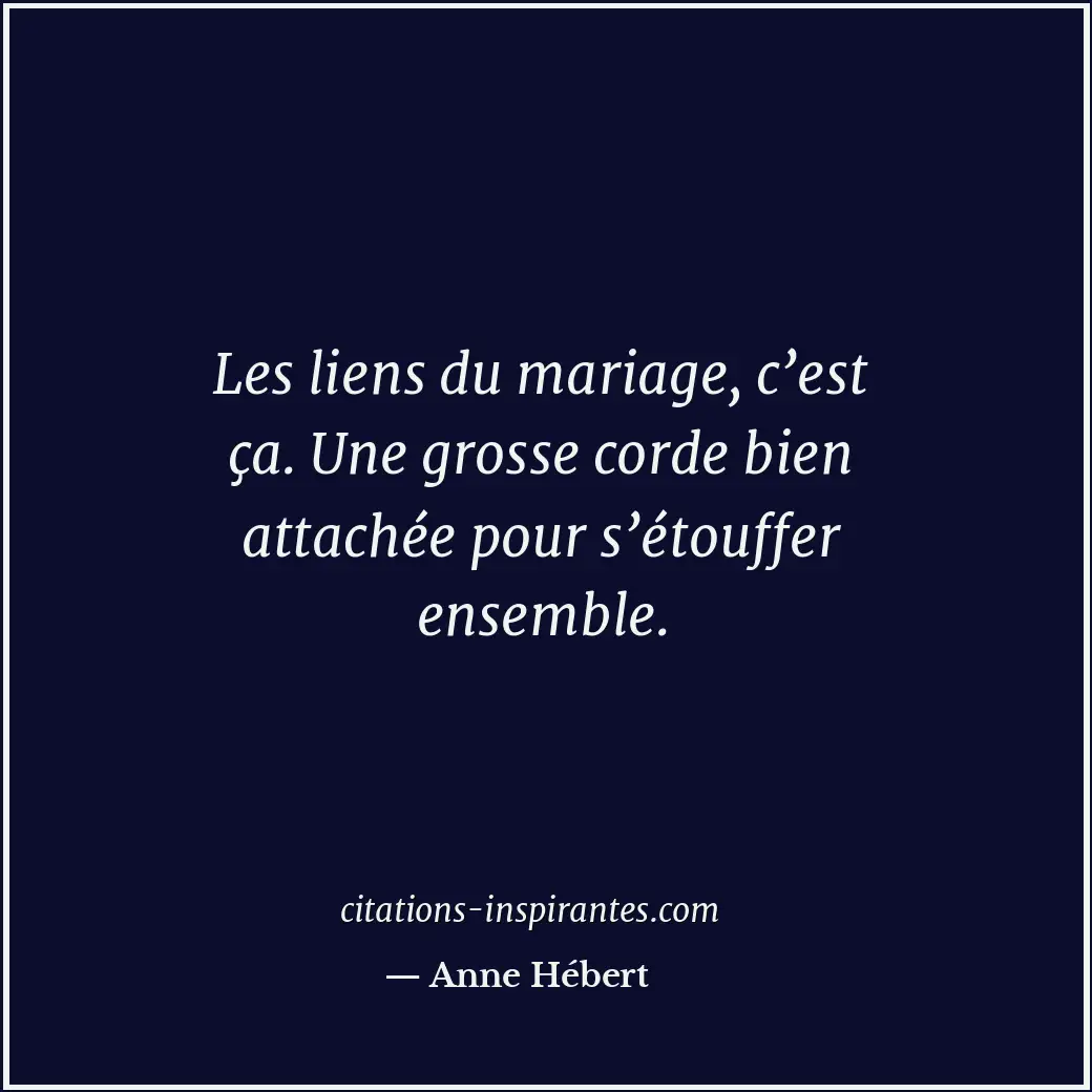 Les liens du mariage, c’est ça. Une grosse corde bien attachée pour s’étouffer e... Citation de Anne Hébert