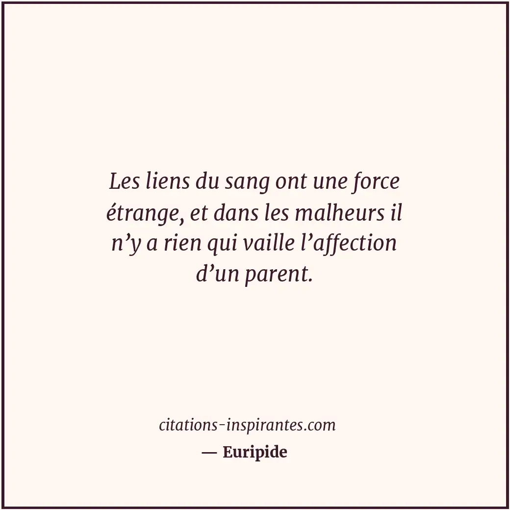 Les liens du sang ont une force étrange, et dans les malheurs il n’y a rien qui... Citation de Euripide