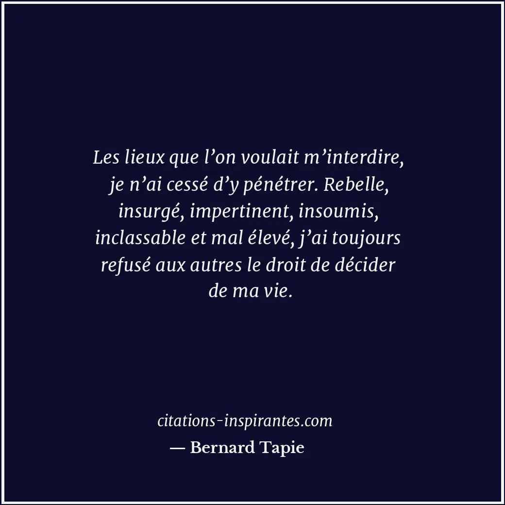 Les lieux que l’on voulait m’interdire, je n’ai cessé d’y pénétrer. Rebelle, ins... Citation de Bernard Tapie