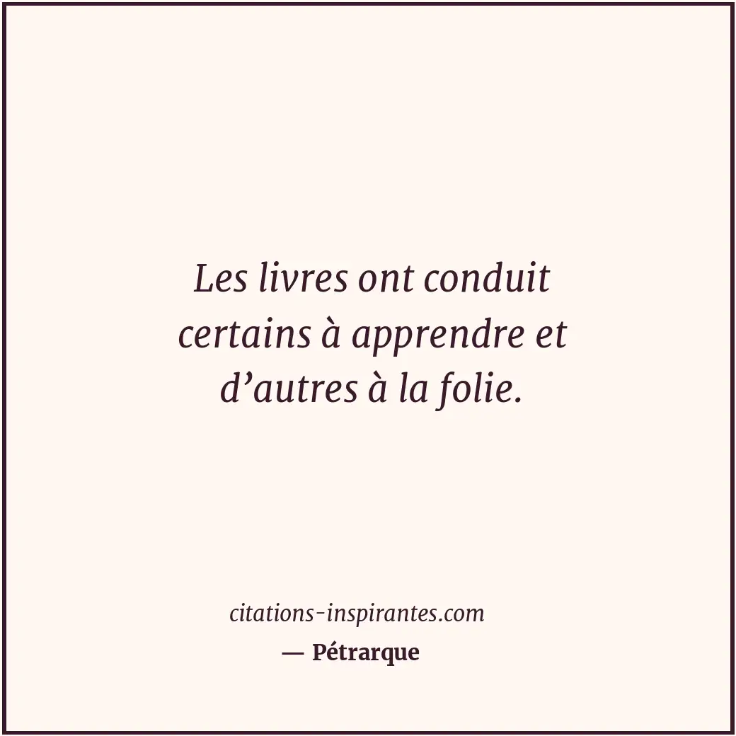 Les livres ont conduit certains à apprendre et d’autres à la folie. Citation de Pétrarque