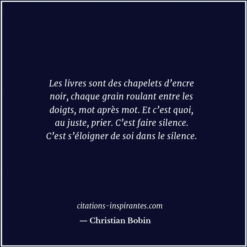 Les livres sont des chapelets d’encre noir, chaque grain roulant entre les doigt... Citation de Christian Bobin