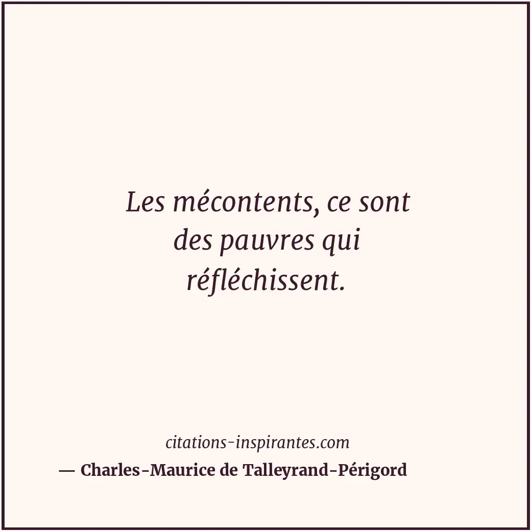 Les mécontents, ce sont des pauvres qui réfléchissent. Citation de Charles-Maurice de Talleyrand-Périgord