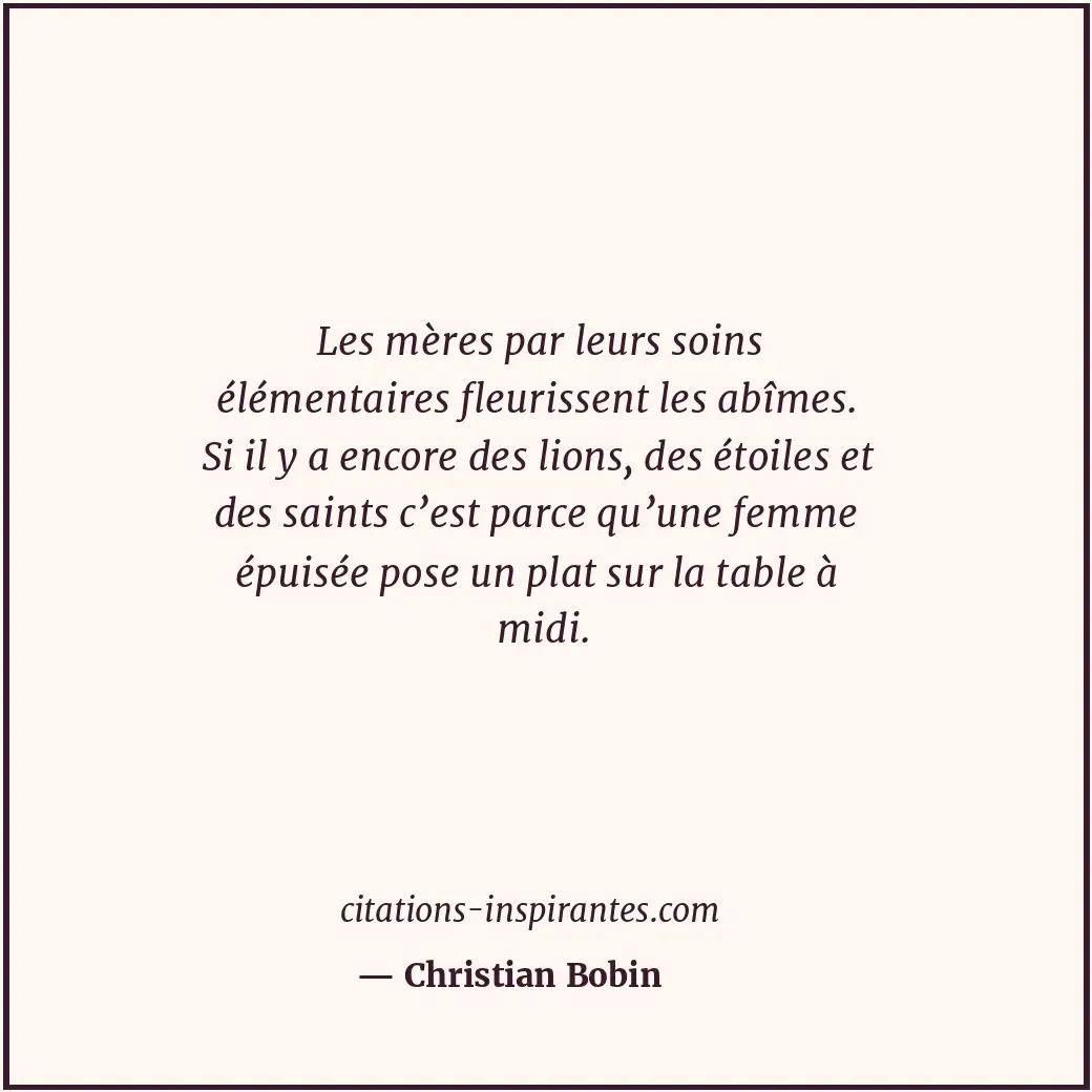 Les mères par leurs soins élémentaires fleurissent les abîmes. Si il y a encore... Citation de Christian Bobin
