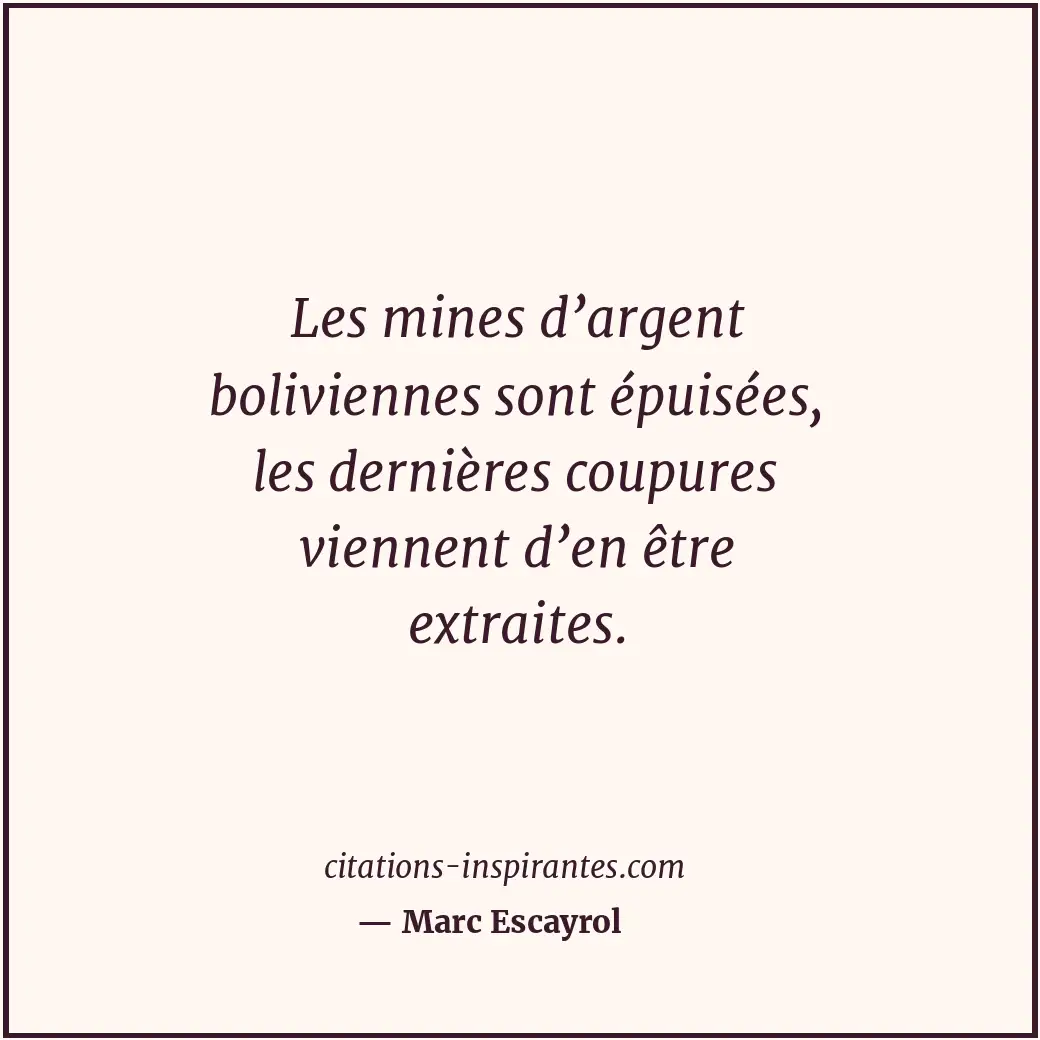 Les mines d’argent boliviennes sont épuisées, les dernières coupures viennent d’... Citation de Marc Escayrol