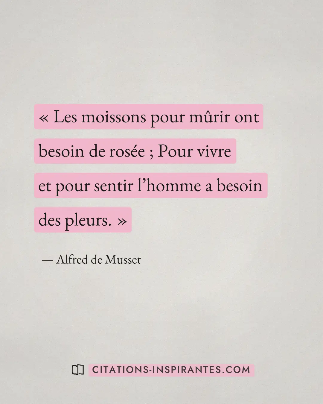« Les moissons pour mûrir ont besoin de rosée ; Pour vivre et pour sentir l’homme a besoin des pleurs. » — Alfred de Musset