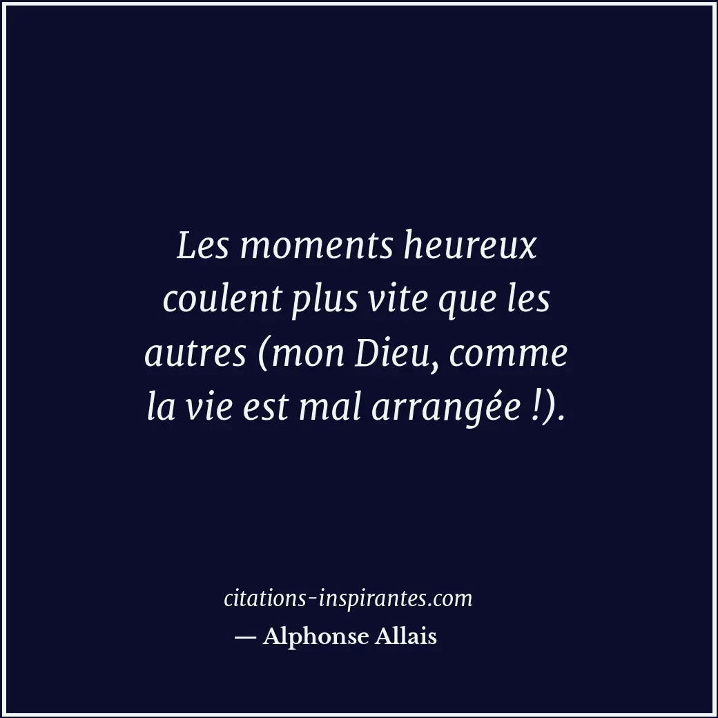 Les moments heureux coulent plus vite que les autres (mon Dieu, comme la vie est... Citation de Alphonse Allais