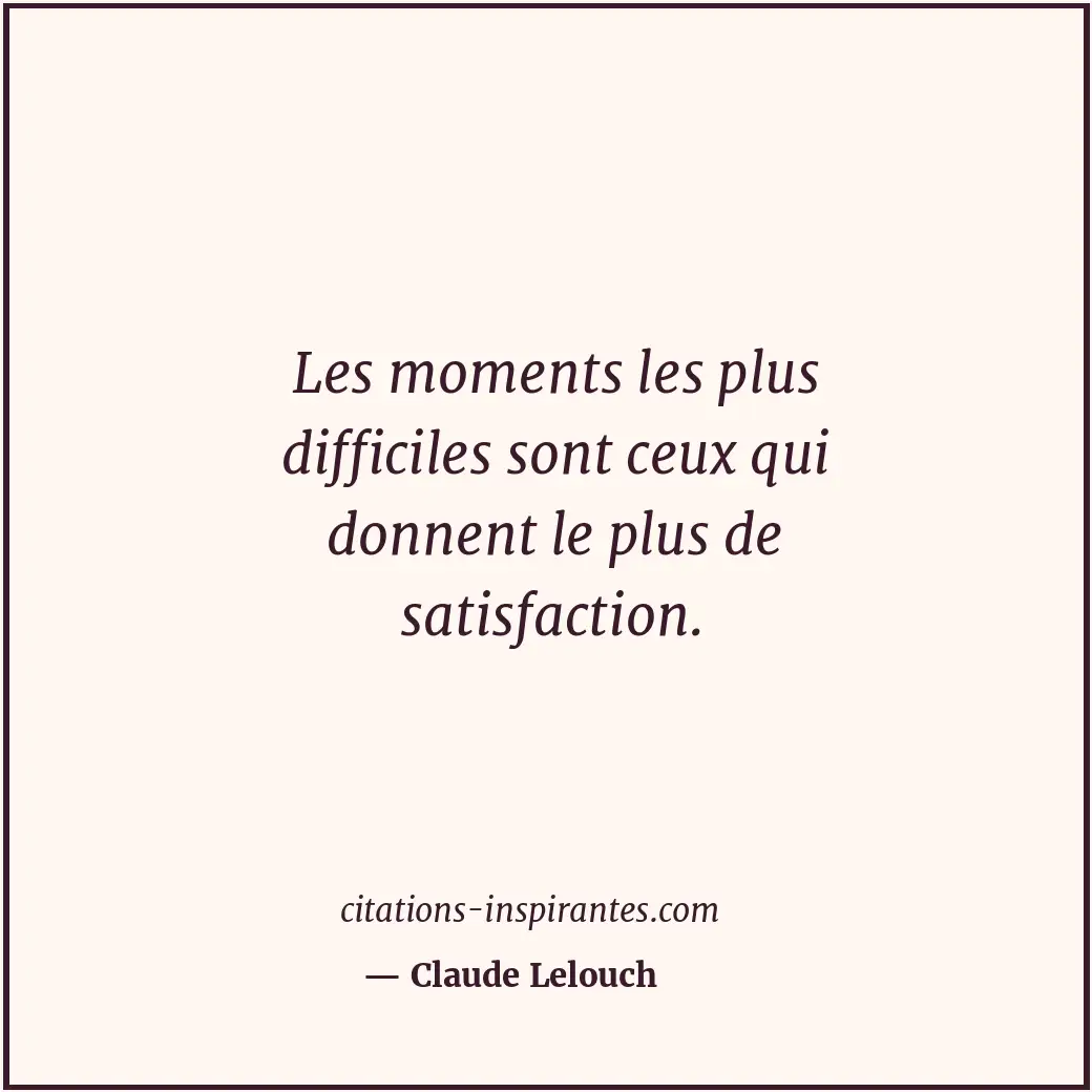 Les moments les plus difficiles sont ceux qui donnent le plus de satisfaction. Citation de Claude Lelouch