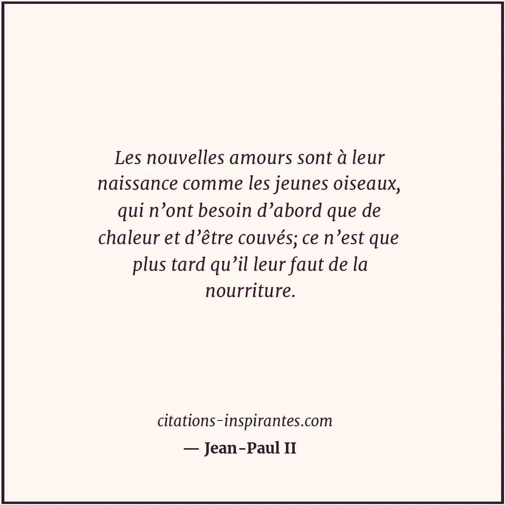 Les nouvelles amours sont à leur naissance comme les jeunes oiseaux, qui n’ont b... Citation de Jean-Paul II