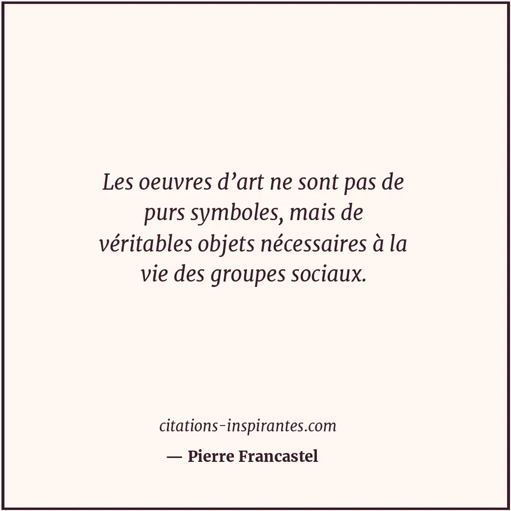 Les oeuvres d’art ne sont pas de purs symboles, mais de véritables objets nécess... Citation de Pierre Francastel