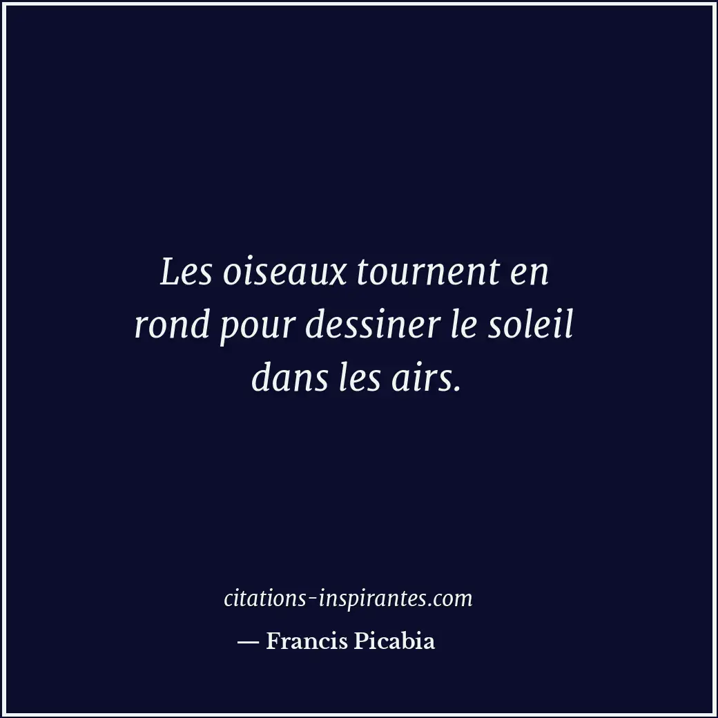 Les oiseaux tournent en rond pour dessiner le soleil dans les airs. Citation de Francis Picabia