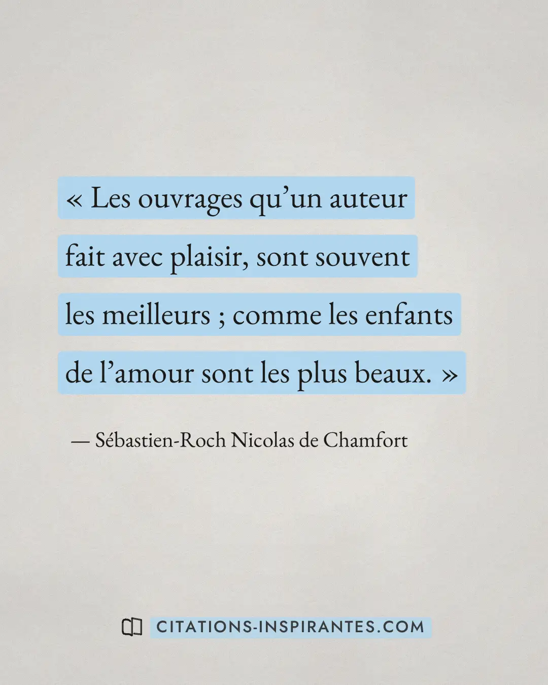 « Les ouvrages qu’un auteur fait avec plaisir, sont souvent les meilleurs ; comme les enfants de l’amour sont le... » — Sébastien-Roch Nicolas de Chamfort