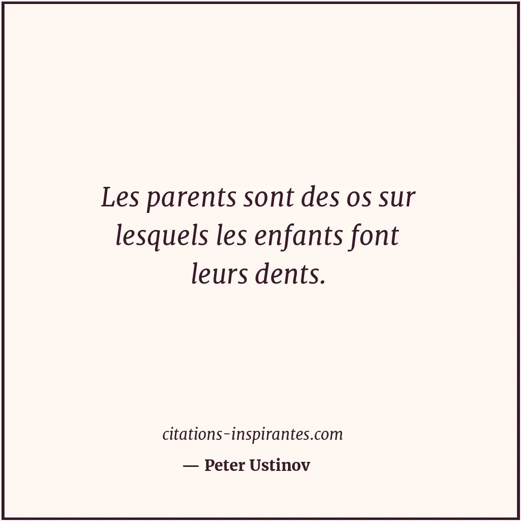 Les parents sont des os sur lesquels les enfants font leurs dents. Citation de Peter Ustinov