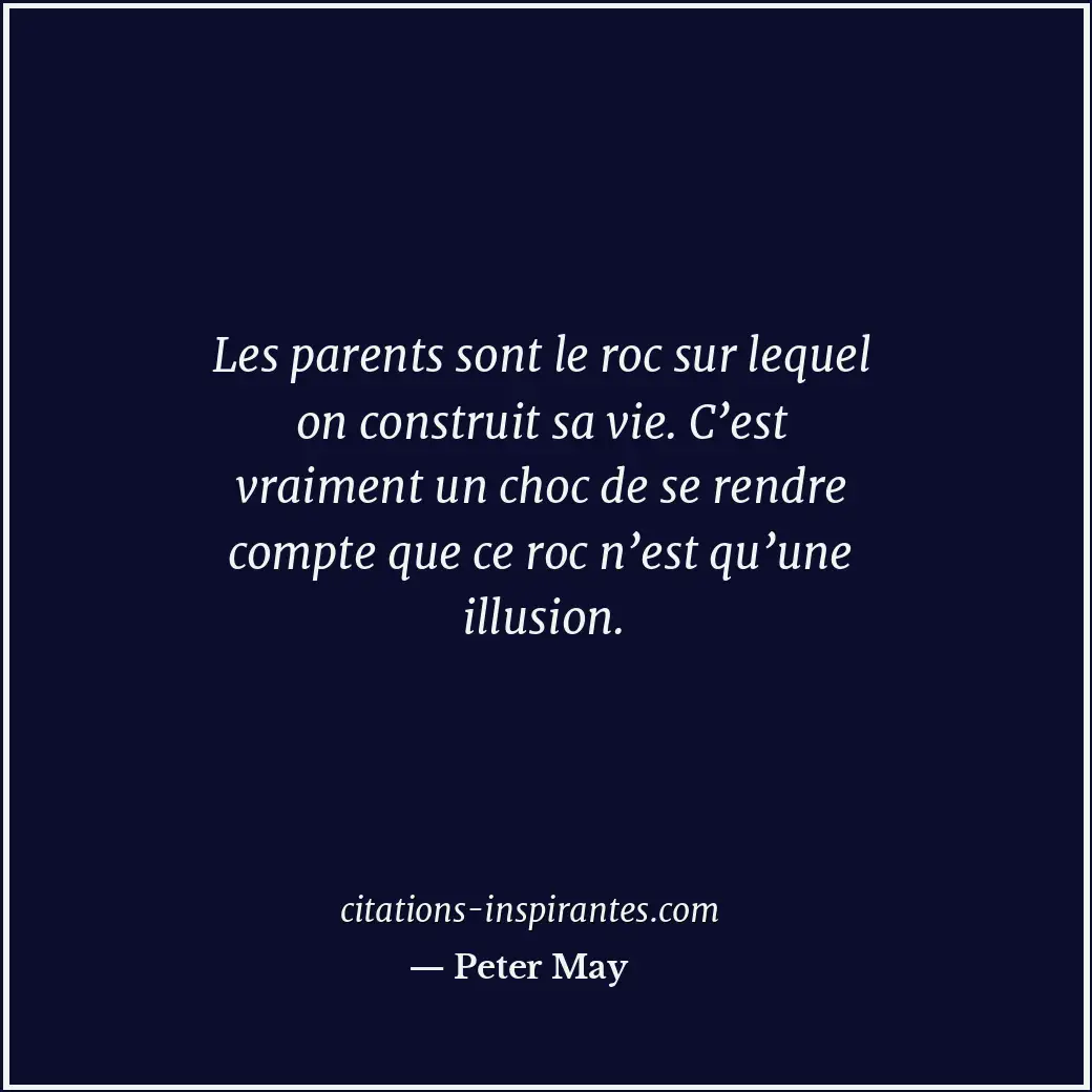 Les parents sont le roc sur lequel on construit sa vie. C’est vraiment un choc d... Citation de Peter May