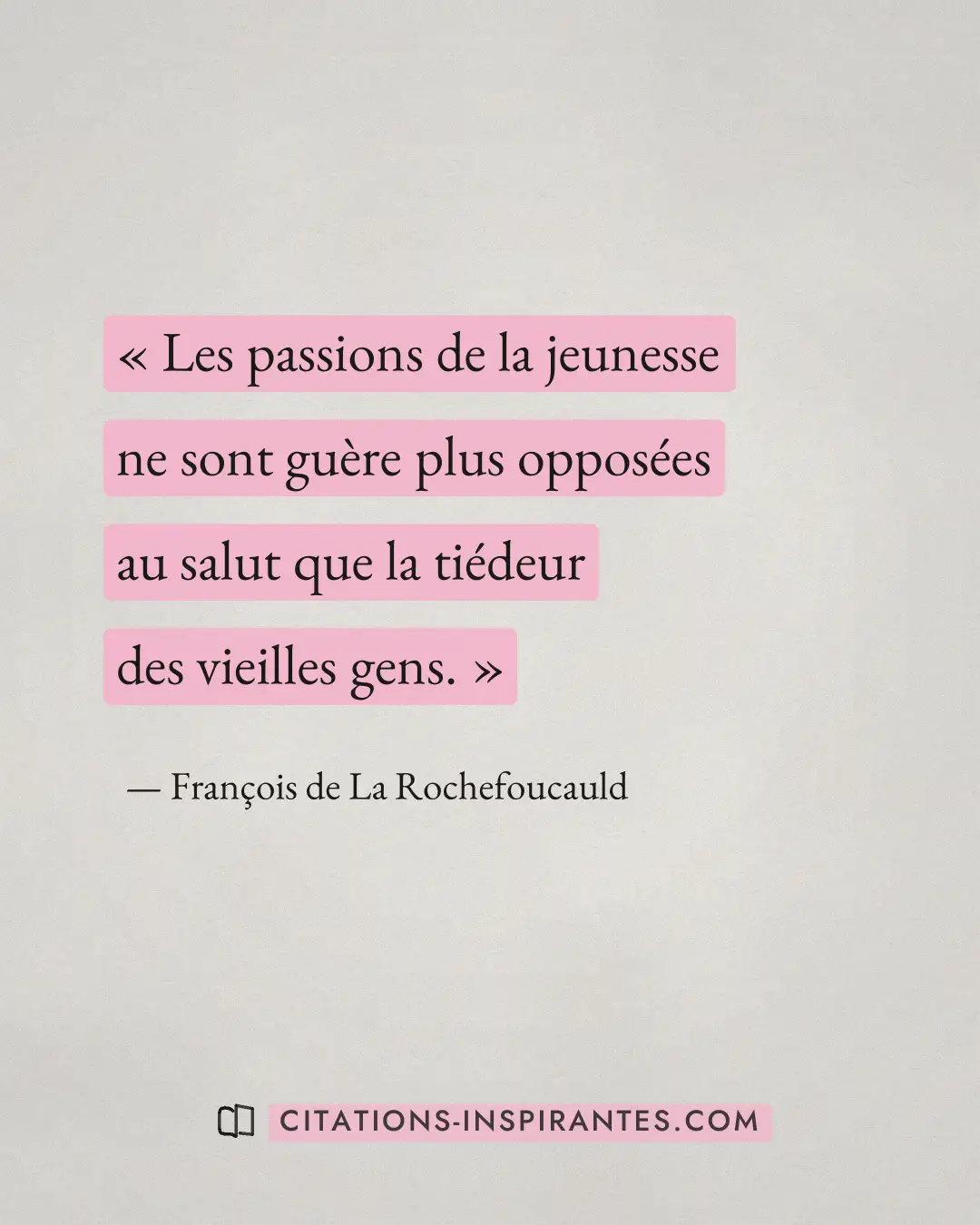 « Les passions de la jeunesse ne sont guère plus opposées au salut que la tiédeur des vieilles gens. » — François de La Rochefoucauld