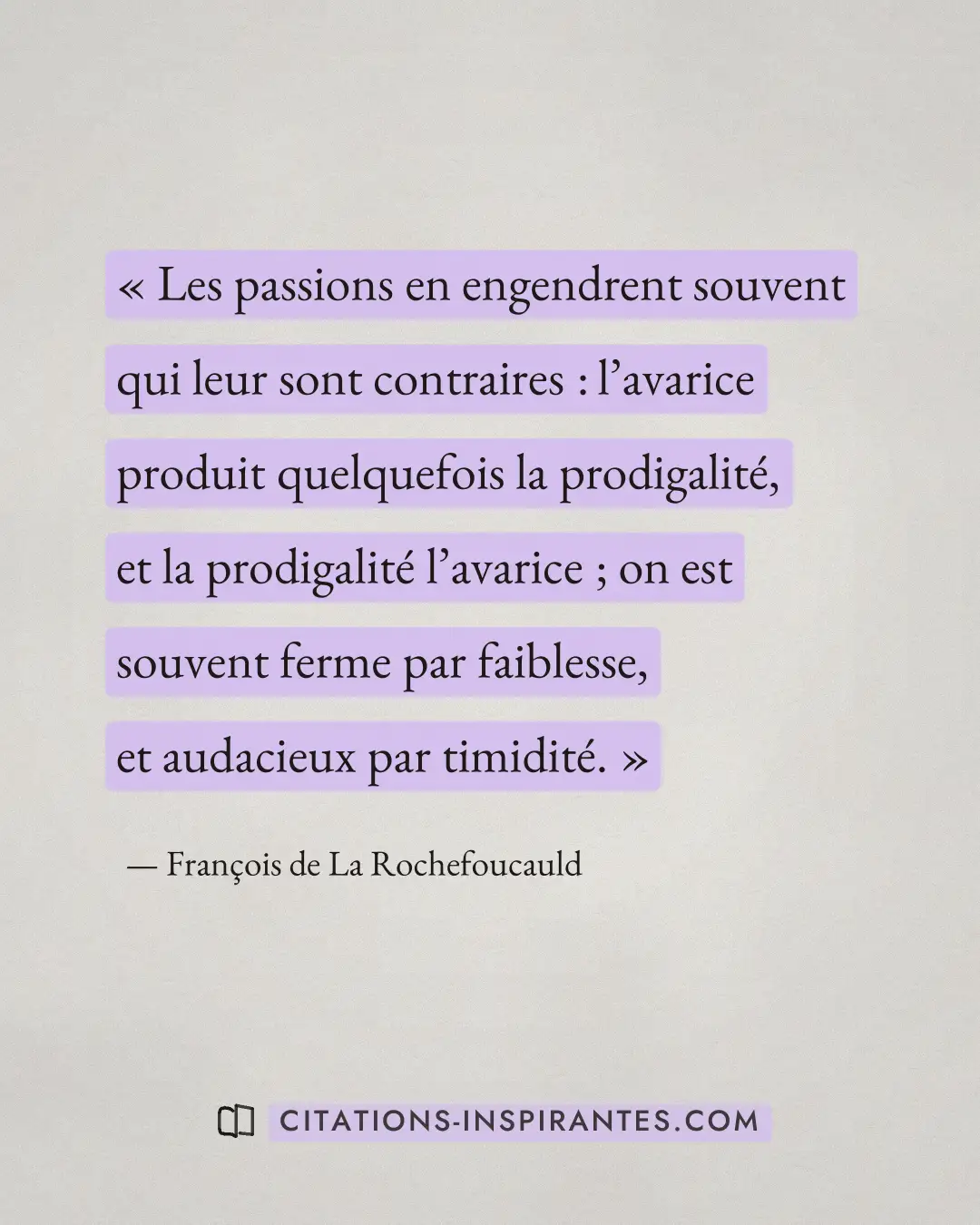 « Les passions en engendrent souvent qui leur sont contraires : l’avarice produit quelquefois la prodigalité, et... » — François de La Rochefoucauld